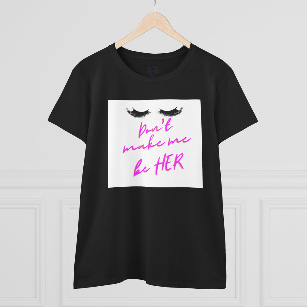 Don't Make Me Be HER (eyelashes) ~ Women's Midweight Cotton Tee
